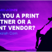 HOW TO TELL IF YOU ARE CONSIDERED A PRINT VENDOR OR A PRINT PARTNER